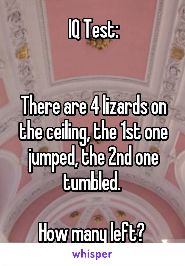 IQ Test:


There are 4 lizards on the ceiling, the 1st one jumped, the 2nd one tumbled. 

How many left? 