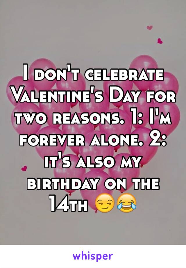 I don't celebrate Valentine's Day for two reasons. 1: I'm forever alone. 2: it's also my birthday on the 14th 😏😂