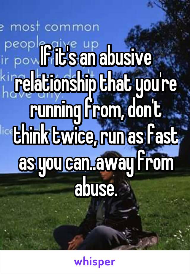 If it's an abusive relationship that you're running from, don't think twice, run as fast as you can..away from abuse.
