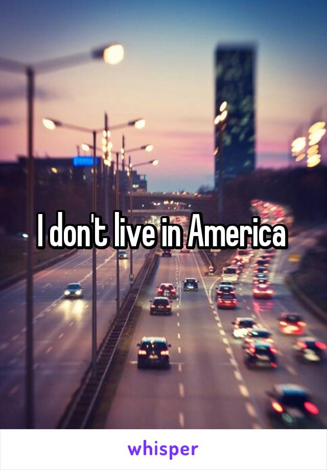 I don't live in America 