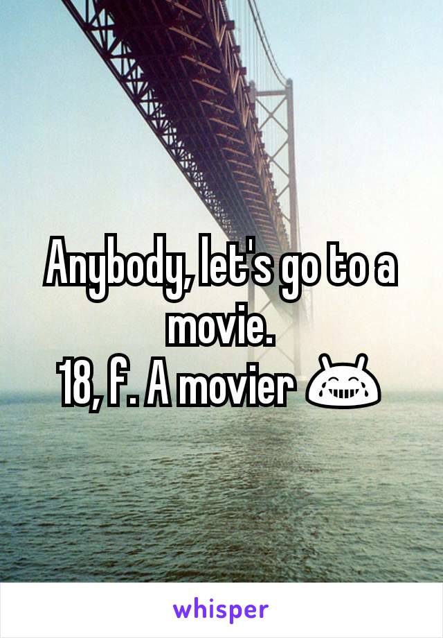 Anybody, let's go to a movie.
18, f. A movier 😂
