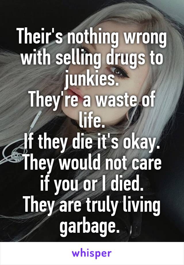 Their's nothing wrong with selling drugs to junkies.
They're a waste of life.
If they die it's okay.
They would not care if you or I died.
They are truly living garbage. 