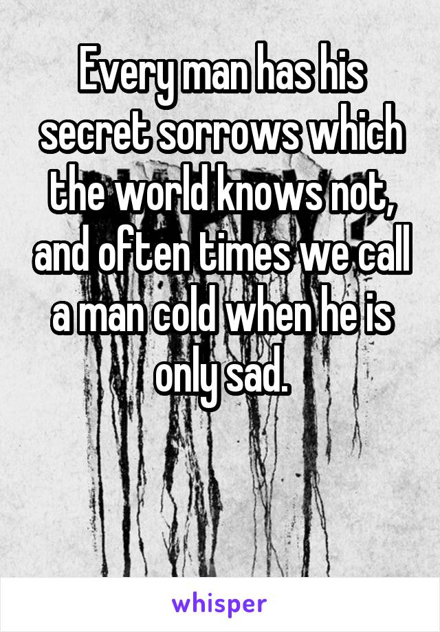 Every man has his secret sorrows which the world knows not, and often times we call a man cold when he is only sad.


