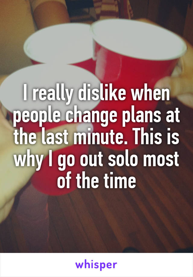 I really dislike when people change plans at the last minute. This is why I go out solo most of the time