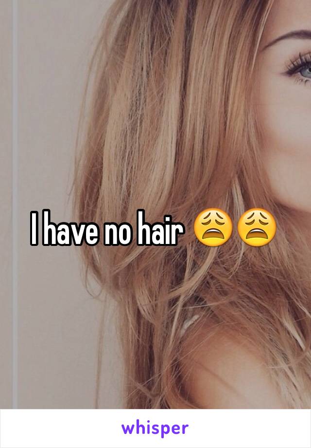 I have no hair 😩😩