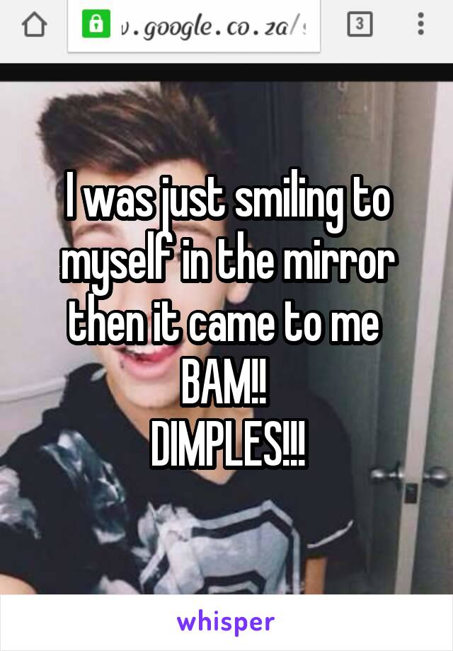 I was just smiling to myself in the mirror then it came to me 
BAM!! 
DIMPLES!!!