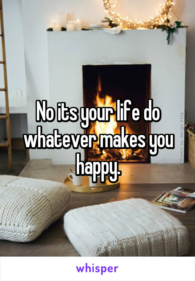 No its your life do whatever makes you happy.
