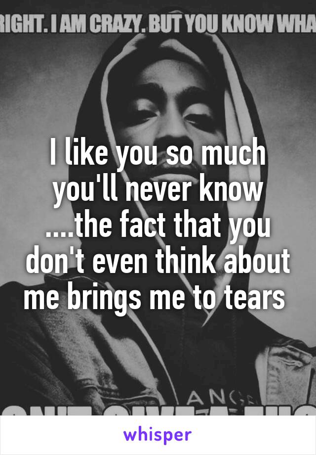 I like you so much you'll never know ....the fact that you don't even think about me brings me to tears 