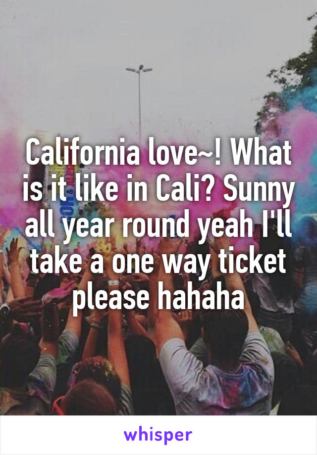 California love~! What is it like in Cali? Sunny all year round yeah I'll take a one way ticket please hahaha