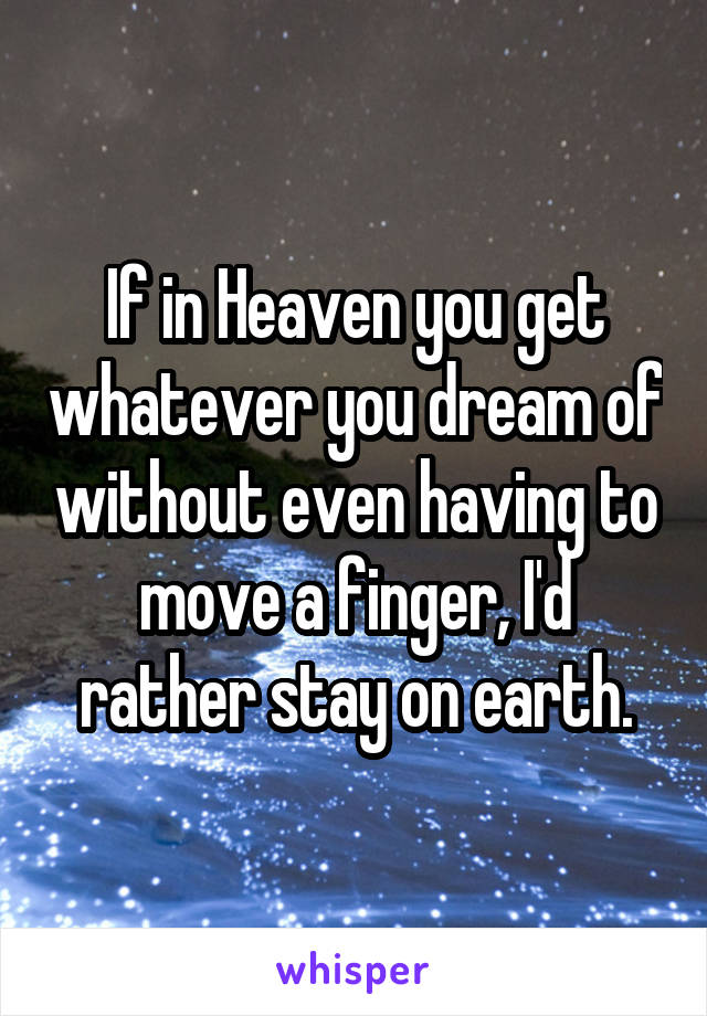 If in Heaven you get whatever you dream of without even having to move a finger, I'd rather stay on earth.