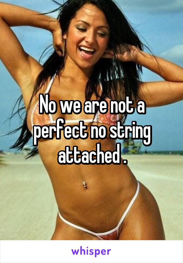 No we are not a perfect no string attached .
