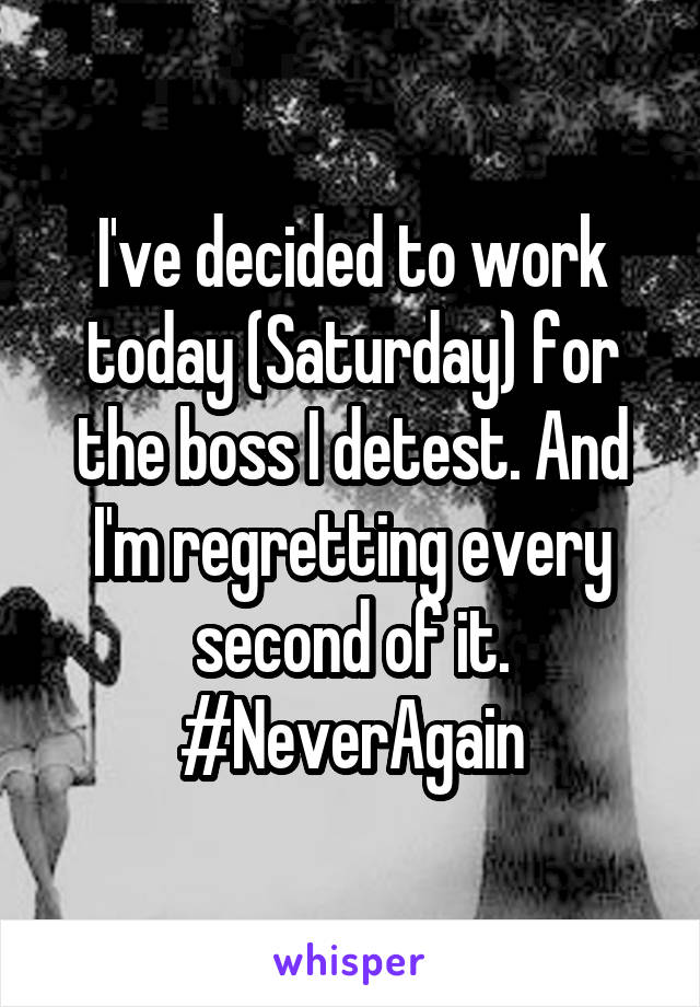 I've decided to work today (Saturday) for the boss I detest. And I'm regretting every second of it. #NeverAgain