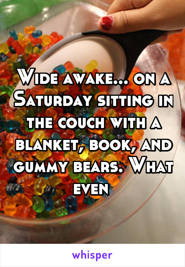 Wide awake... on a Saturday sitting in the couch with a blanket, book, and gummy bears. What even 
