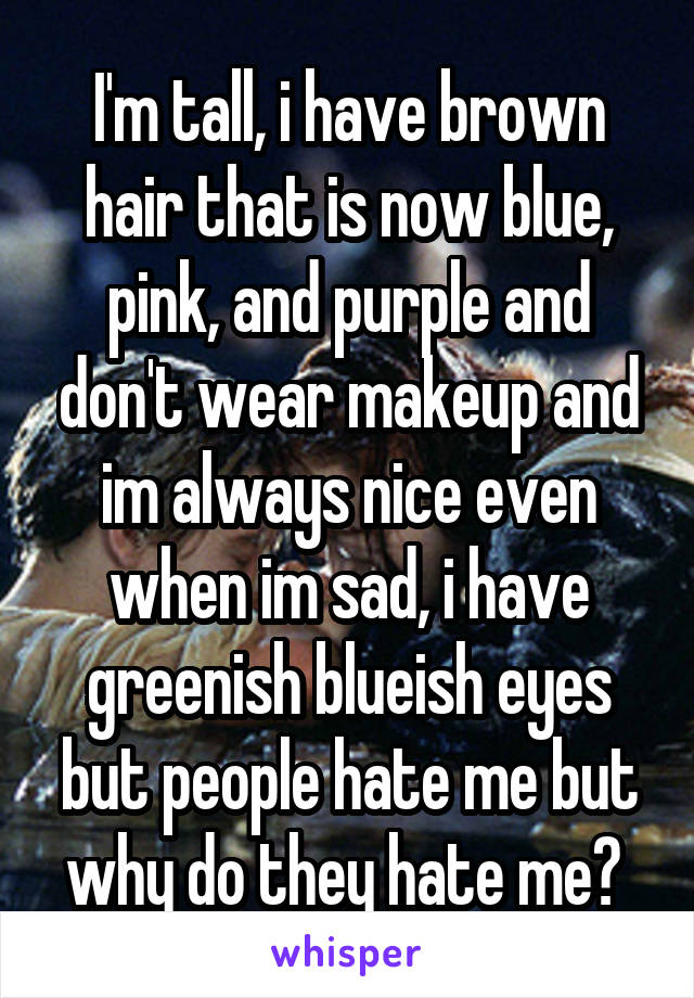 I'm tall, i have brown hair that is now blue, pink, and purple and don't wear makeup and im always nice even when im sad, i have greenish blueish eyes but people hate me but why do they hate me? 