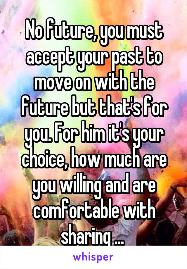 No future, you must accept your past to move on with the future but that's for you. For him it's your choice, how much are you willing and are comfortable with sharing ... 