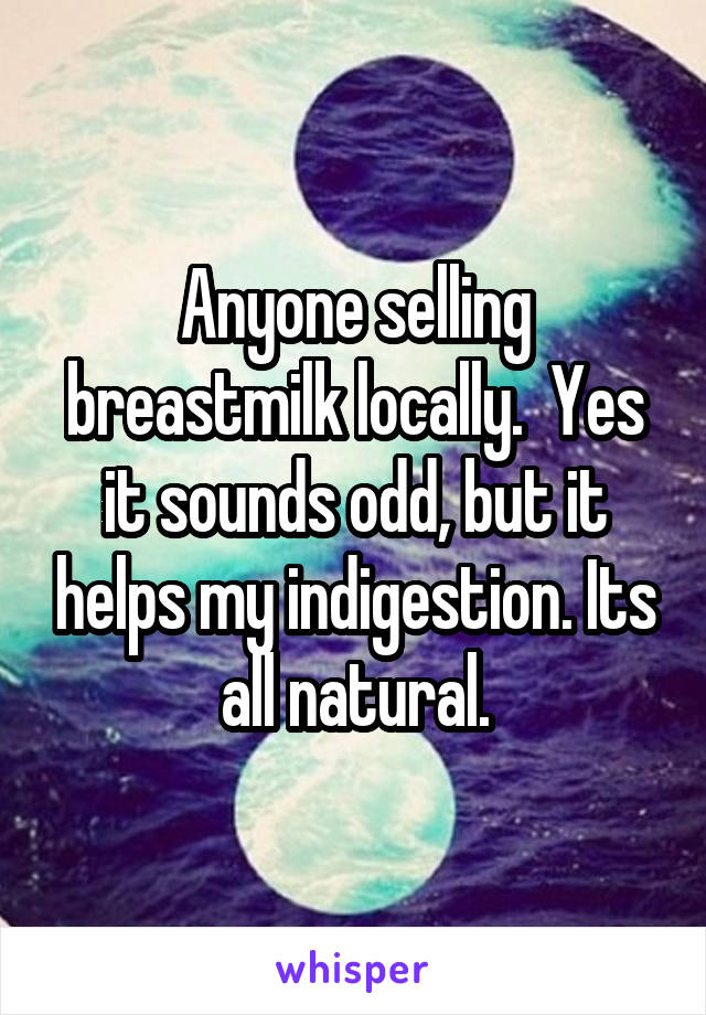 Anyone selling breastmilk locally.  Yes it sounds odd, but it helps my indigestion. Its all natural.