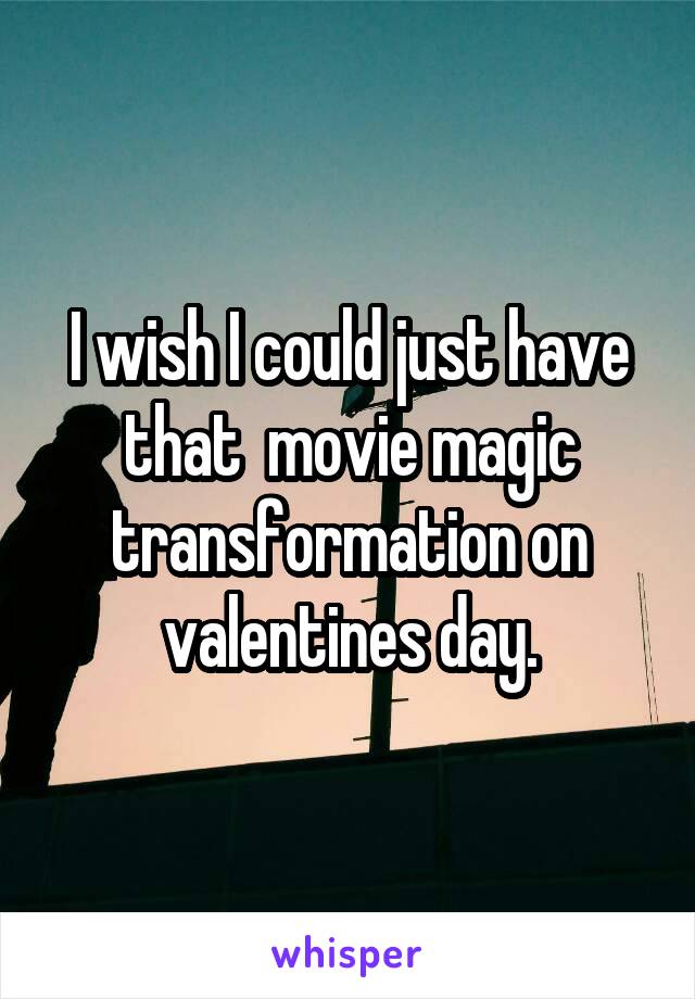 I wish I could just have that  movie magic transformation on valentines day.