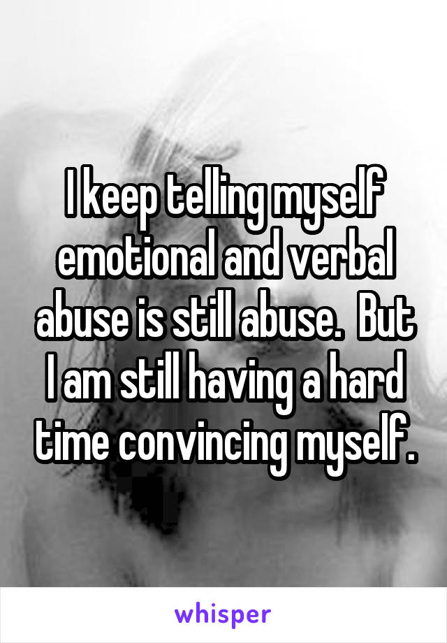 I keep telling myself emotional and verbal abuse is still abuse.  But I am still having a hard time convincing myself.
