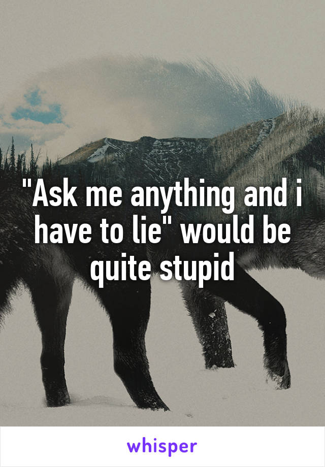 "Ask me anything and i have to lie" would be quite stupid