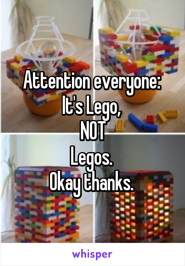Attention everyone: 
It's Lego, 
NOT
Legos. 
Okay thanks. 