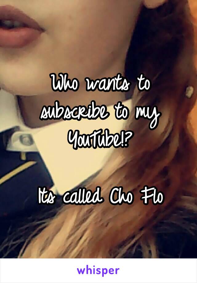 Who wants to subscribe to my YouTube!?

Its called Cho Flo