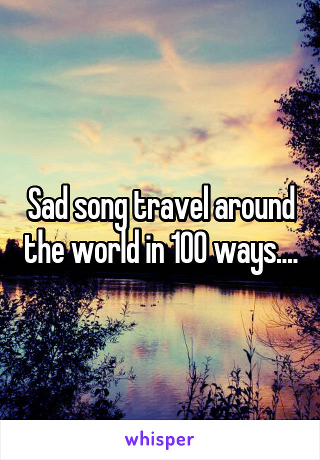 Sad song travel around the world in 100 ways....