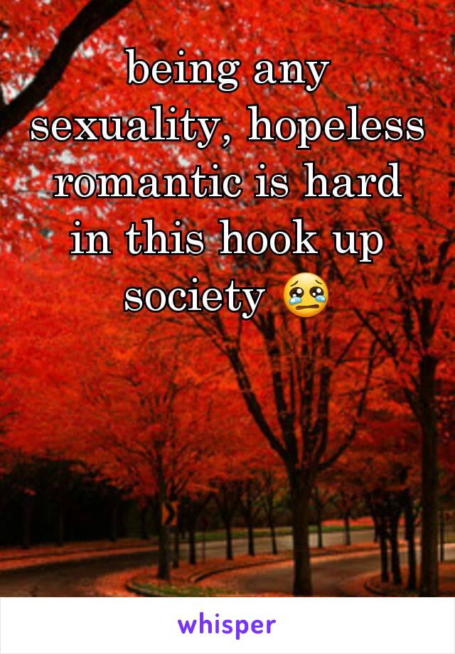 being any sexuality, hopeless romantic is hard in this hook up society 😢