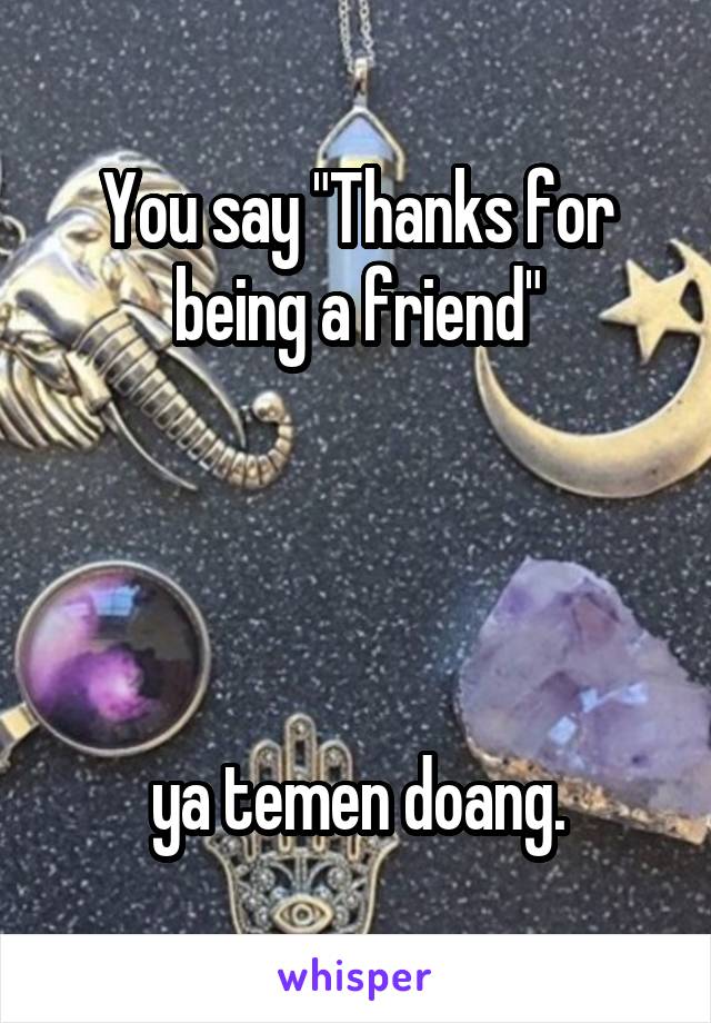 You say "Thanks for being a friend"




ya temen doang.