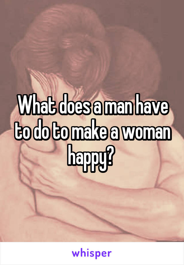 What does a man have to do to make a woman happy? 