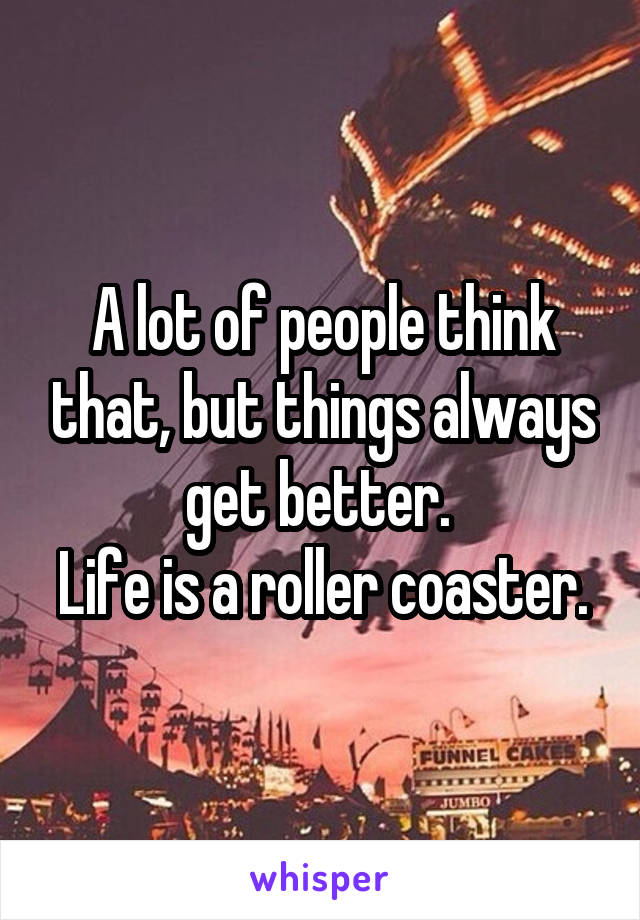 A lot of people think that, but things always get better. 
Life is a roller coaster.