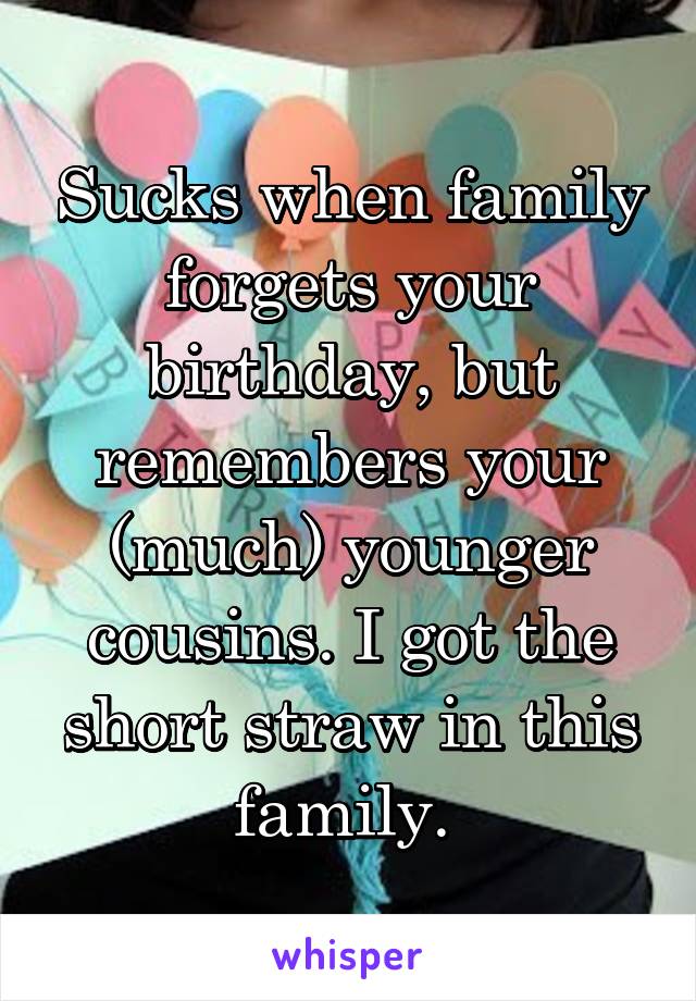 Sucks when family forgets your birthday, but remembers your (much) younger cousins. I got the short straw in this family. 