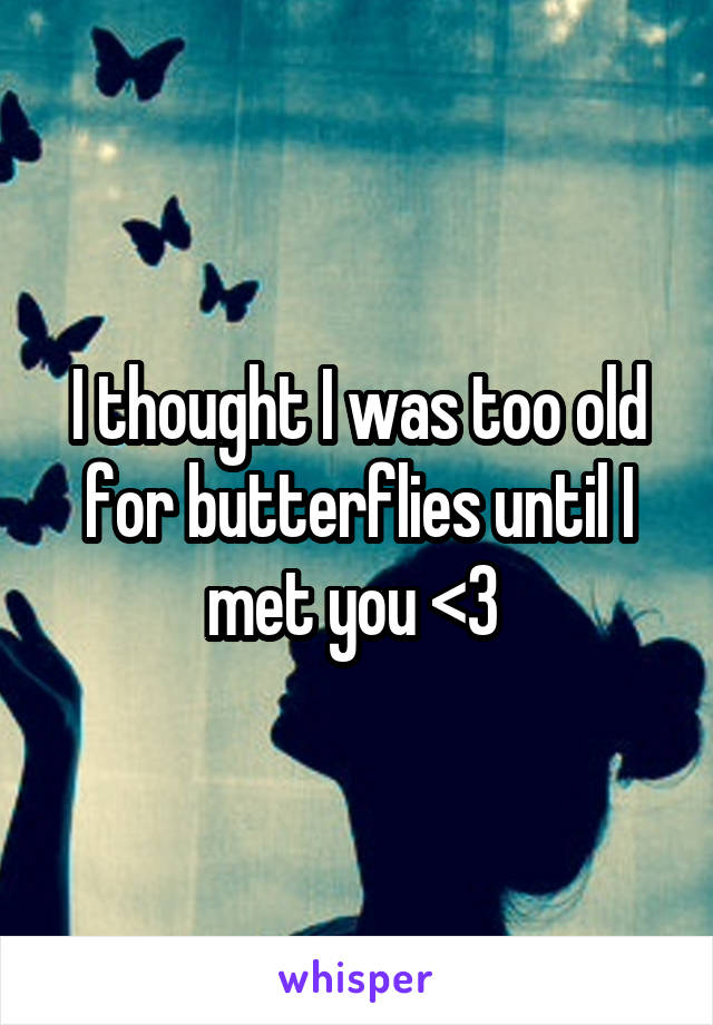 I thought I was too old for butterflies until I met you <3 
