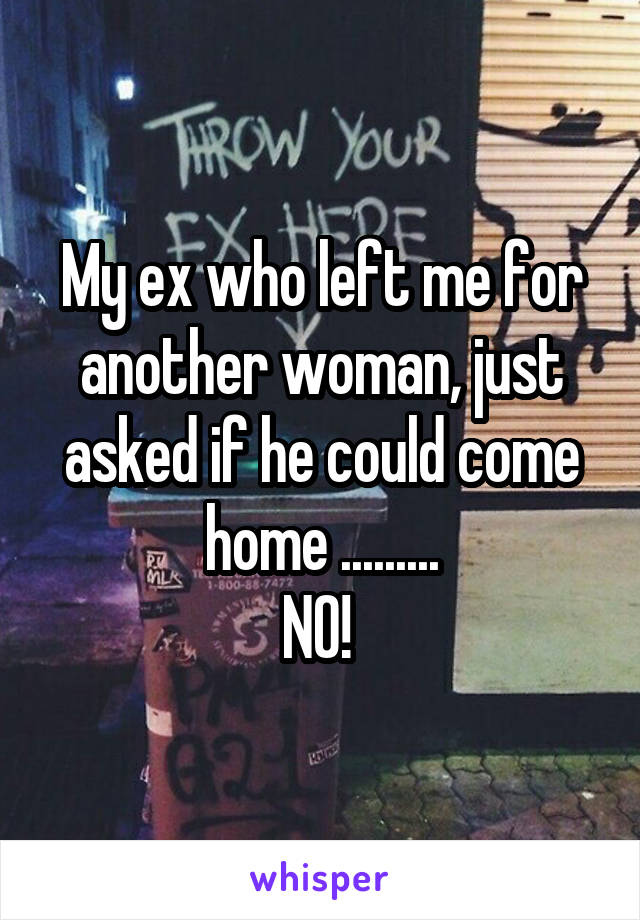 My ex who left me for another woman, just asked if he could come home .........
NO! 