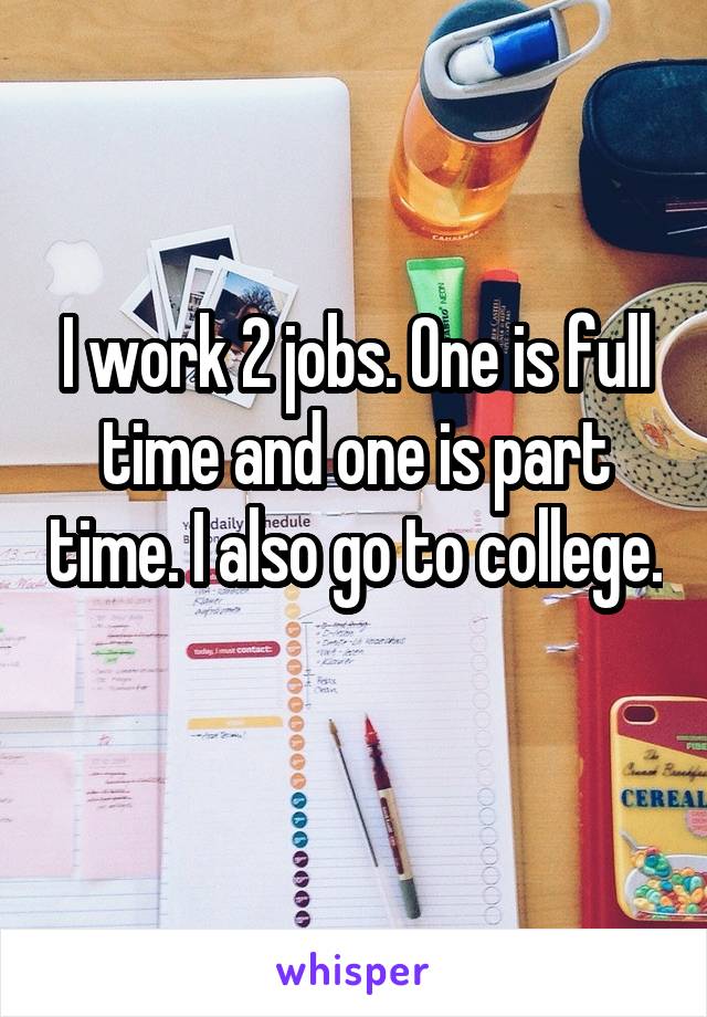 I work 2 jobs. One is full time and one is part time. I also go to college. 