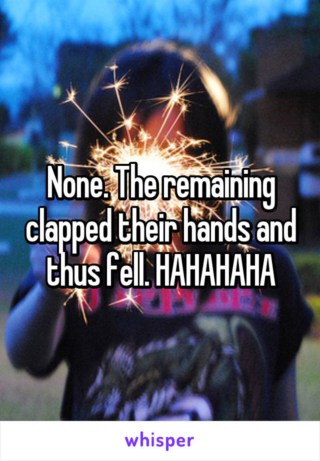 None. The remaining clapped their hands and thus fell. HAHAHAHA