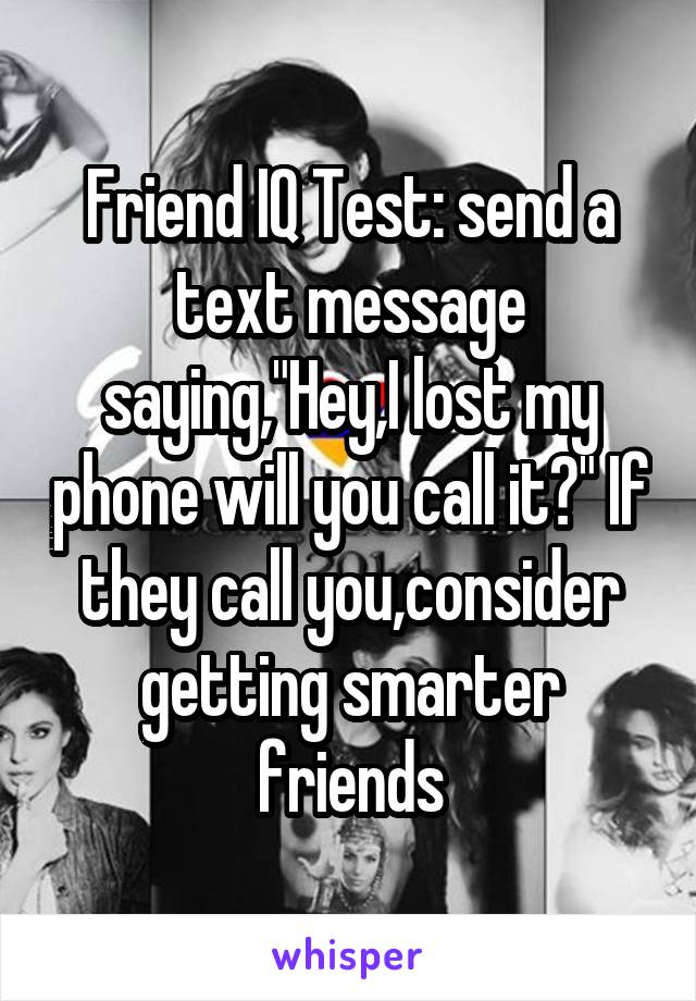 Friend IQ Test: send a text message saying,"Hey,I lost my phone will you call it?" If they call you,consider getting smarter friends