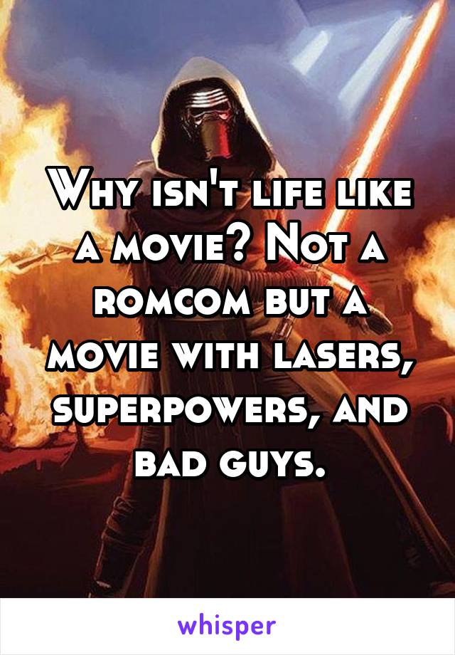 Why isn't life like a movie? Not a romcom but a movie with lasers, superpowers, and bad guys.