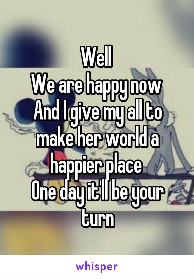 Well 
We are happy now 
And I give my all to make her world a happier place 
One day it'll be your turn