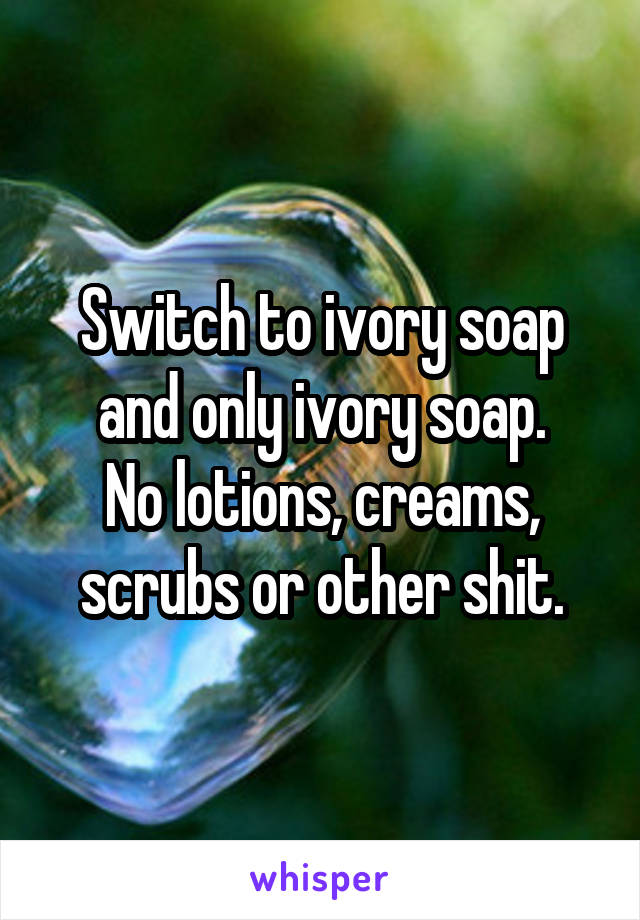 Switch to ivory soap and only ivory soap.
No lotions, creams, scrubs or other shit.