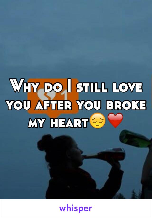 Why do I still love you after you broke my heart😔❤️