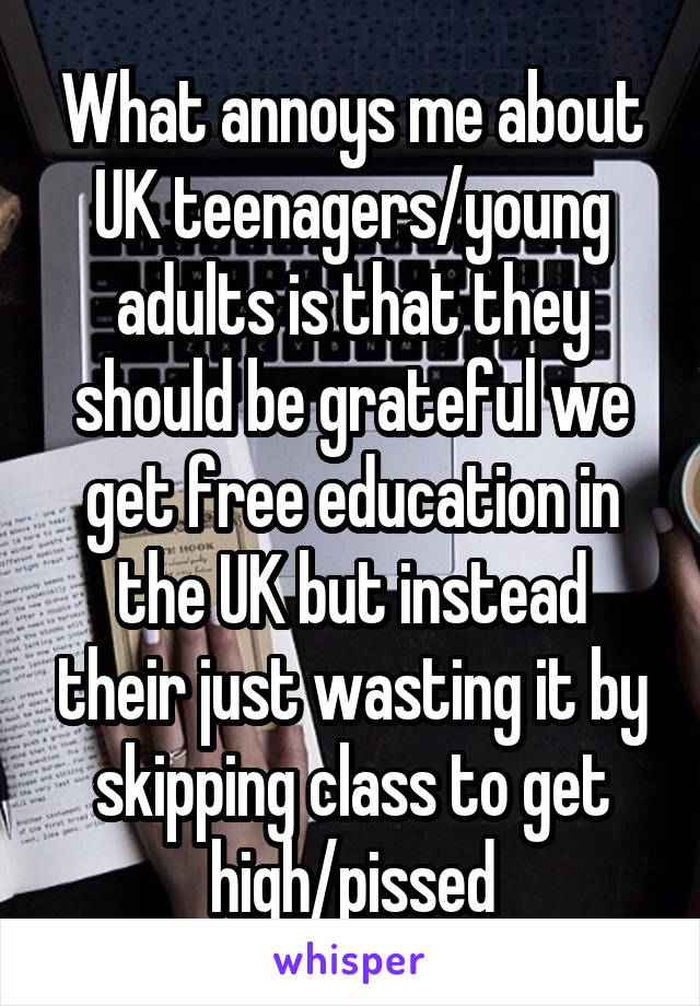 What annoys me about UK teenagers/young adults is that they should be grateful we get free education in the UK but instead their just wasting it by skipping class to get high/pissed