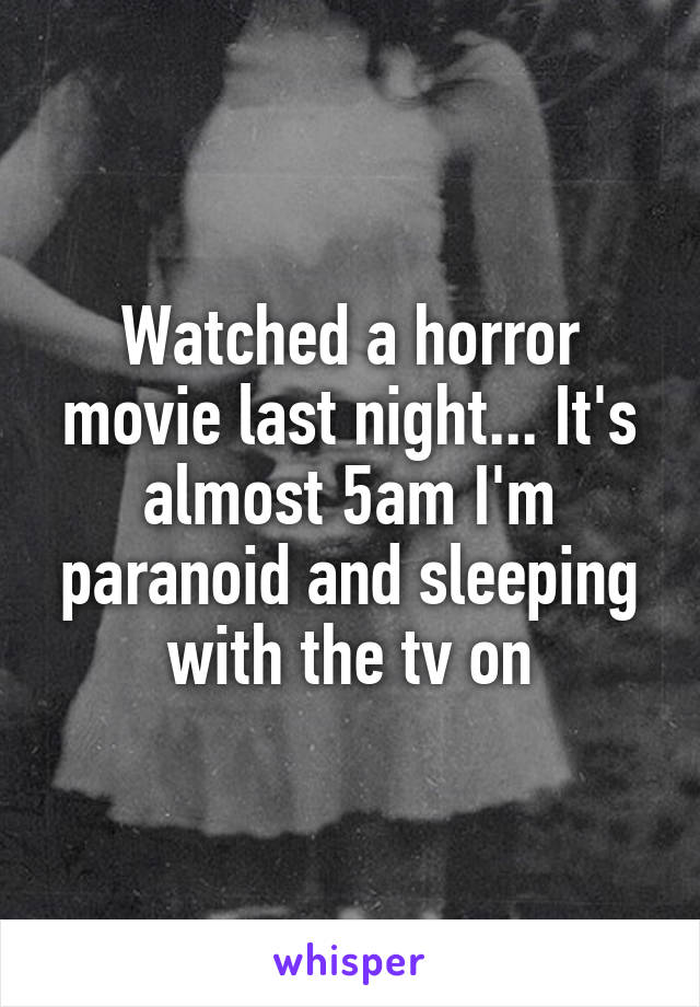 Watched a horror movie last night... It's almost 5am I'm paranoid and sleeping with the tv on