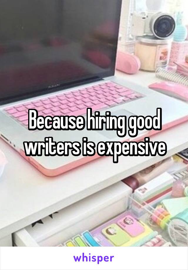 Because hiring good writers is expensive