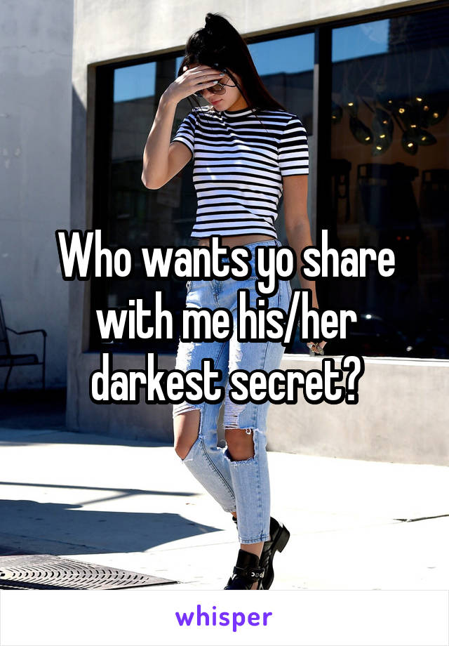 Who wants yo share with me his/her darkest secret?
