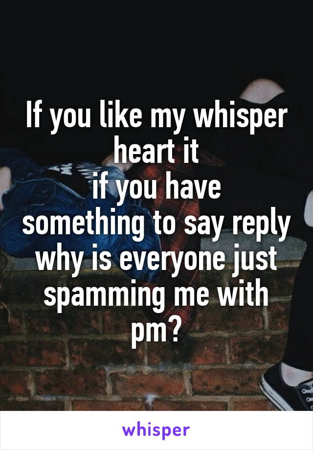 If you like my whisper heart it
if you have something to say reply
why is everyone just spamming me with pm?