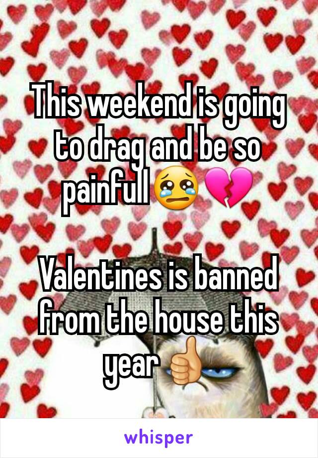 This weekend is going to drag and be so painfull😢💔

Valentines is banned from the house this year👍