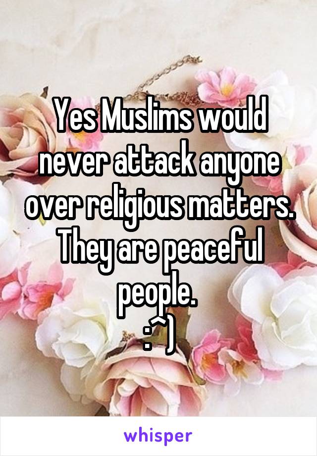 Yes Muslims would never attack anyone over religious matters.
They are peaceful people. 
:^)