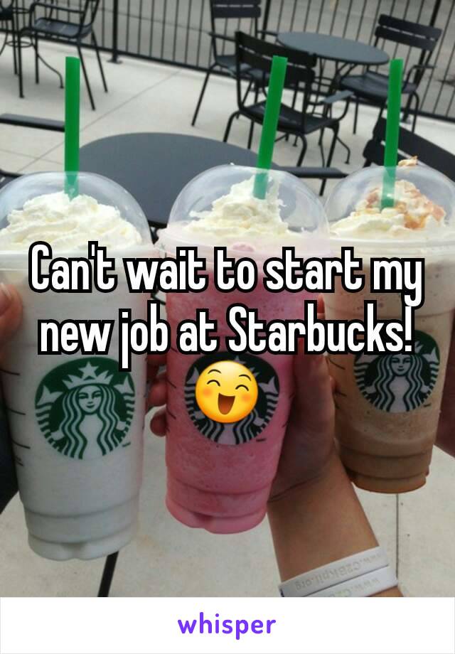 Can't wait to start my new job at Starbucks! 😄