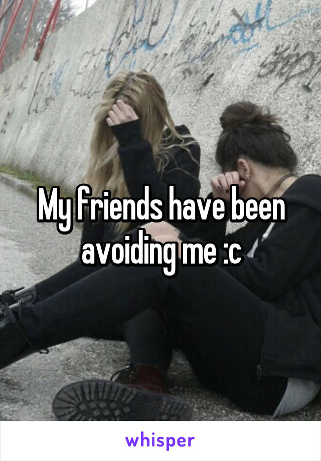 My friends have been avoiding me :c