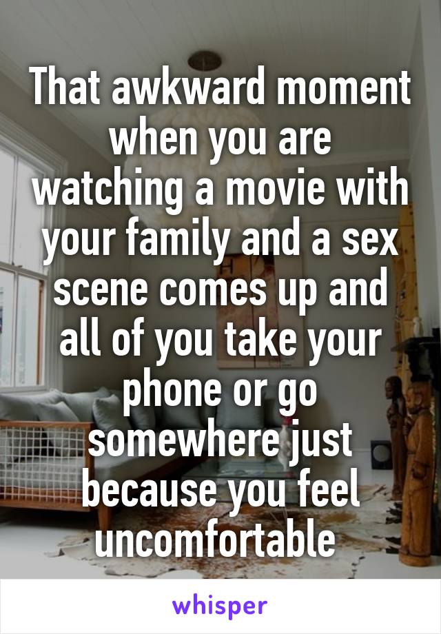That awkward moment when you are watching a movie with your family and a sex scene comes up and all of you take your phone or go somewhere just because you feel uncomfortable 